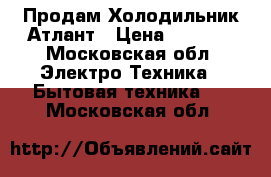 Продам Холодильник Атлант › Цена ­ 5 000 - Московская обл. Электро-Техника » Бытовая техника   . Московская обл.